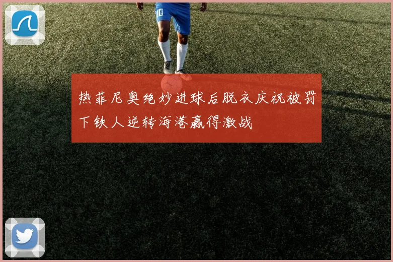热菲尼奥绝妙进球后脱衣庆祝被罚下铁人逆转海港赢得激战
