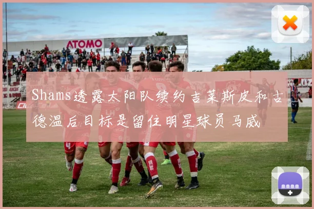 Shams透露太阳队续约吉莱斯皮和古德温后目标是留住明星球员马威