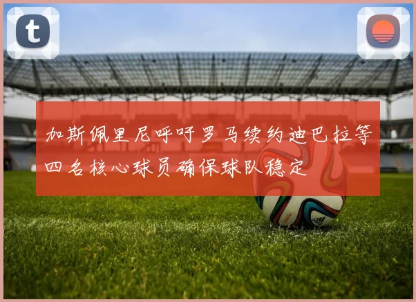 加斯佩里尼呼吁罗马续约迪巴拉等四名核心球员确保球队稳定