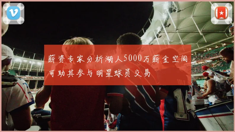 薪资专家分析湖人5000万薪金空间可助其参与明星球员交易