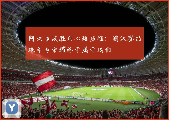 阿坎吉谈胜利心路历程：淘汰赛的艰辛与荣耀终于属于我们