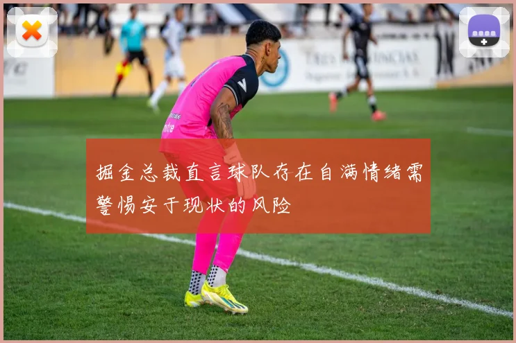 掘金总裁直言球队存在自满情绪需警惕安于现状的风险
