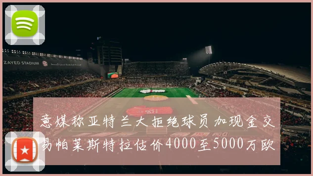 意媒称亚特兰大拒绝球员加现金交易帕莱斯特拉估价4000至5000万欧元