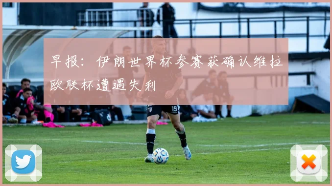早报：伊朗世界杯参赛获确认维拉欧联杯遭遇失利