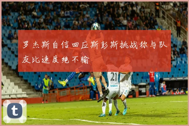 罗杰斯自信回应斯彭斯挑战称与队友比速度绝不输