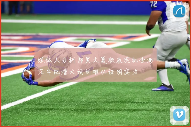媒体人分析郭昊文夏联表现机会渺茫年纪增大试训难以证明实力
