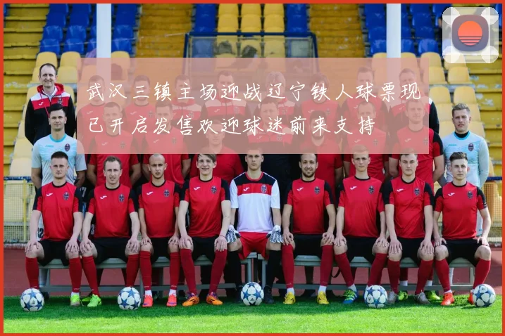 武汉三镇主场迎战辽宁铁人球票现已开启发售欢迎球迷前来支持