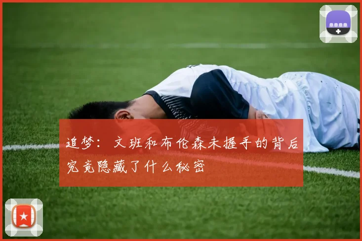 追梦：文班和布伦森未握手的背后究竟隐藏了什么秘密
