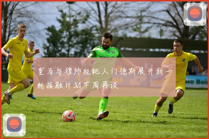 皇马与穆帅经纪人门德斯展开新一轮接触计划下周再谈