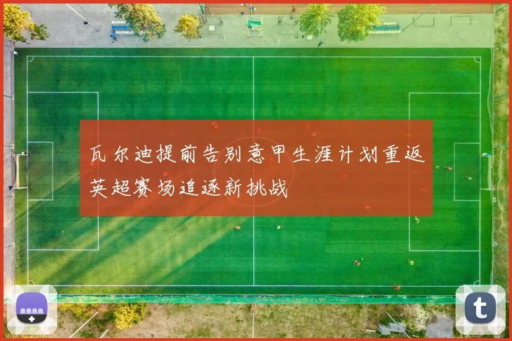 瓦尔迪提前告别意甲生涯计划重返英超赛场追逐新挑战