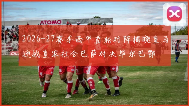 2026-27赛季西甲首轮对阵揭晓皇马迎战皇家社会巴萨对决毕尔巴鄂