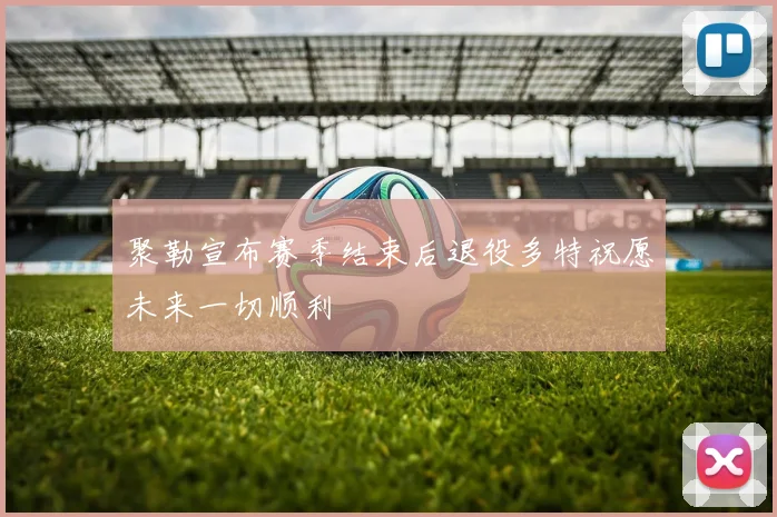 聚勒宣布赛季结束后退役多特祝愿未来一切顺利