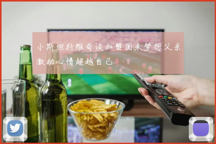 小斯坦科维奇谈加盟国米梦想父亲激动心情超越自己