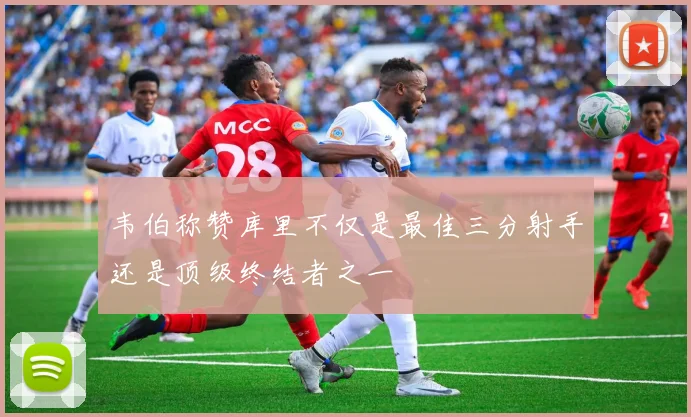 韦伯称赞库里不仅是最佳三分射手还是顶级终结者之一