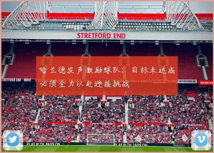 哈兰德发声激励球队：目标未达成必须全力以赴迎接挑战