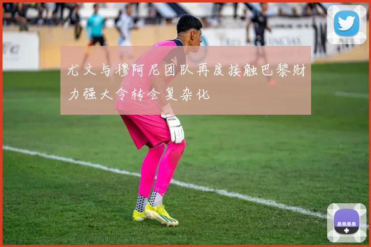 尤文与穆阿尼团队再度接触巴黎财力强大令转会复杂化