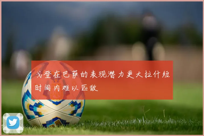 戈登在巴萨的表现潜力更大拉什短时间内难以匹敌