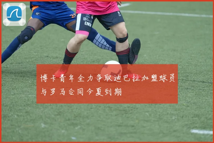 博卡青年全力争取迪巴拉加盟球员与罗马合同今夏到期