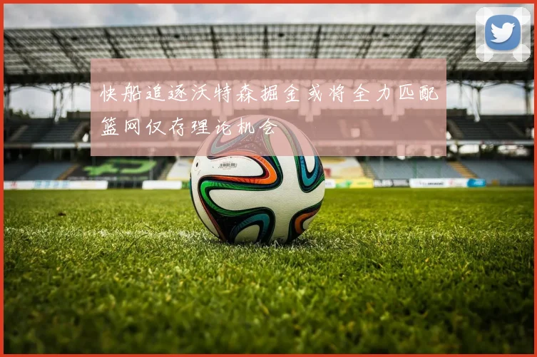 快船追逐沃特森掘金或将全力匹配篮网仅存理论机会