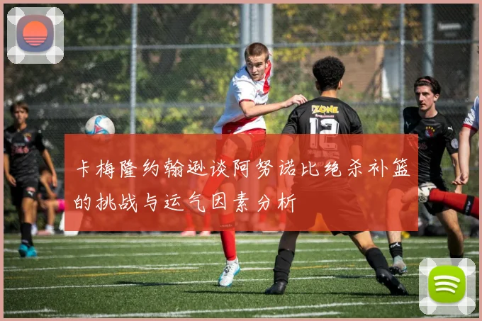 卡梅隆约翰逊谈阿努诺比绝杀补篮的挑战与运气因素分析