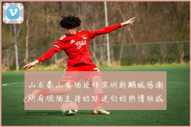 山东泰山客场逆转深圳新鹏城感谢所有现场支持的球迷们的热情助威