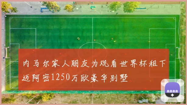 内马尔家人朋友为观看世界杯租下迈阿密1250万欧豪华别墅