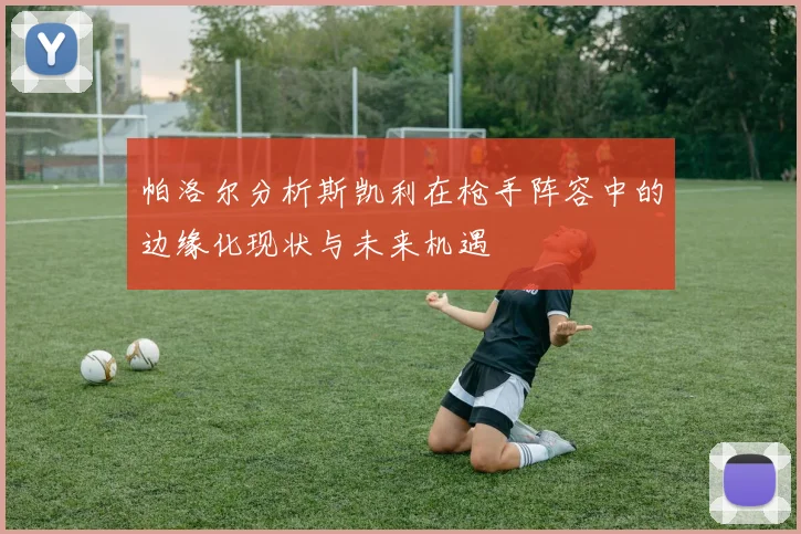 帕洛尔分析斯凯利在枪手阵容中的边缘化现状与未来机遇