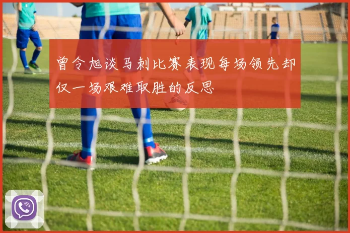 曾令旭谈马刺比赛表现每场领先却仅一场艰难取胜的反思